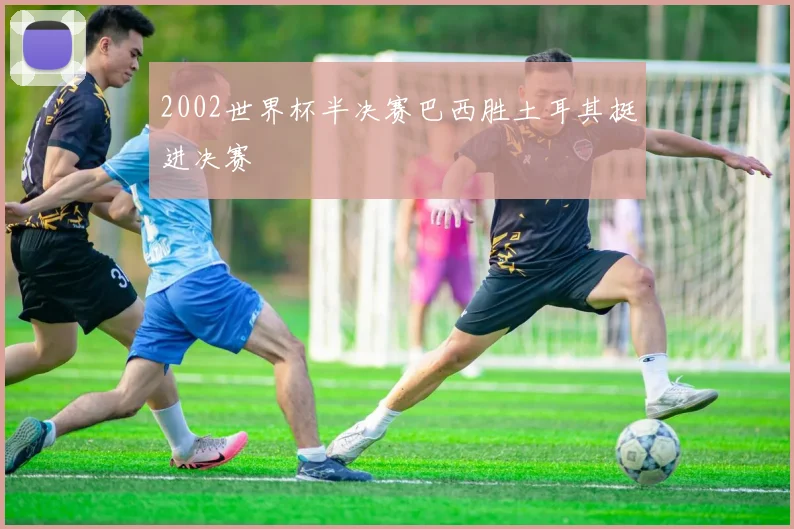 2002世界杯半决赛巴西胜土耳其挺进决赛