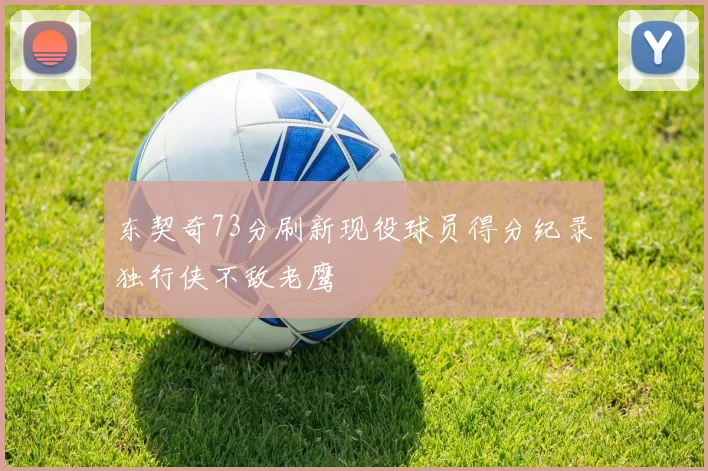 东契奇73分刷新现役球员得分纪录独行侠不敌老鹰