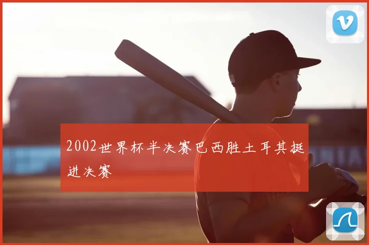 2002世界杯半决赛巴西胜土耳其挺进决赛