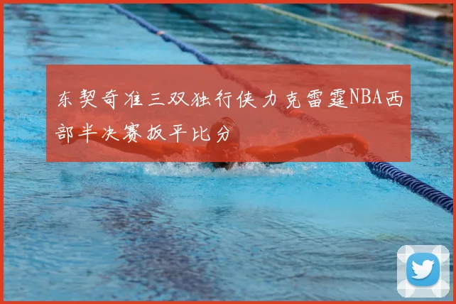 东契奇准三双独行侠力克雷霆NBA西部半决赛扳平比分