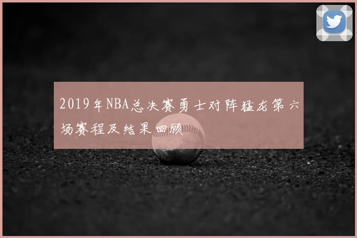 2019年NBA总决赛勇士对阵猛龙第六场赛程及结果回顾