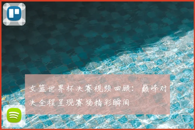 女篮世界杯决赛视频回顾：巅峰对决全程呈现赛场精彩瞬间