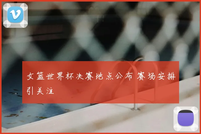女篮世界杯决赛地点公布 赛场安排引关注