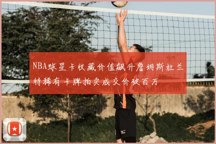 NBA球星卡收藏价值飙升詹姆斯杜兰特稀有卡牌拍卖成交价破百万