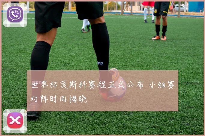 世界杯莫斯科赛程正式公布 小组赛对阵时间揭晓
