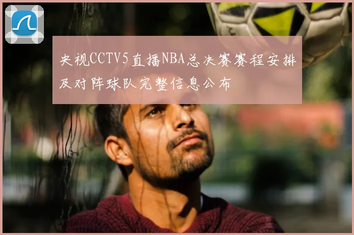 央视CCTV5直播NBA总决赛赛程安排及对阵球队完整信息公布
