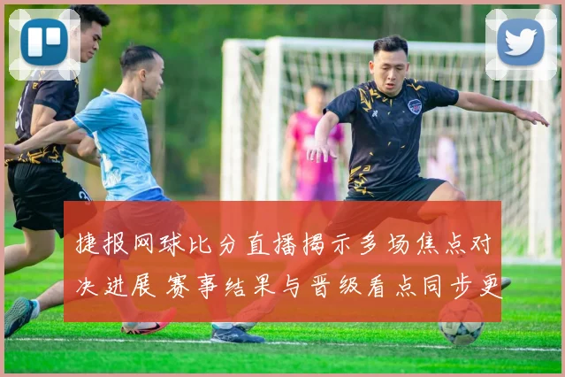 捷报网球比分直播揭示多场焦点对决进展 赛事结果与晋级看点同步更新