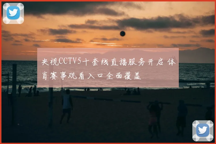 央视CCTV5十套线直播服务开启 体育赛事观看入口全面覆盖