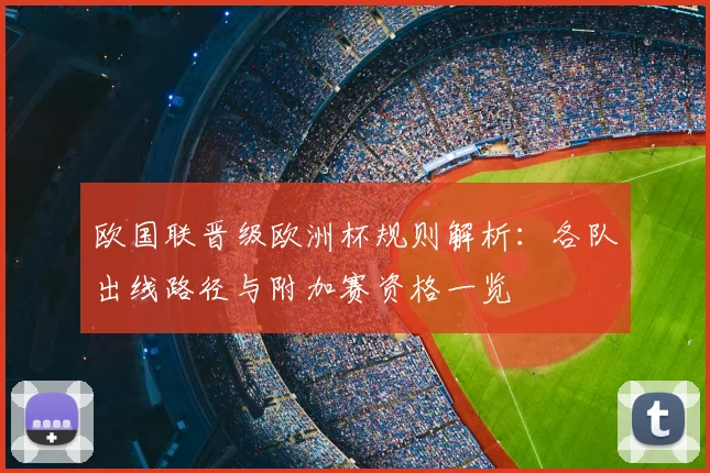 欧国联晋级欧洲杯规则解析:各队出线路径与附加赛资格一览