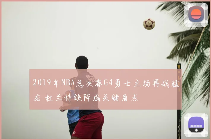 2019年NBA总决赛G4勇士主场再战猛龙 杜兰特缺阵成关键看点