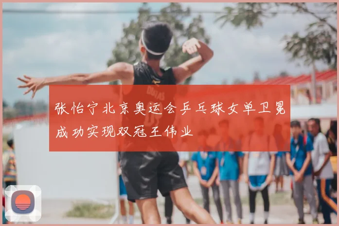张怡宁北京奥运会乒乓球女单卫冕成功实现双冠王伟业
