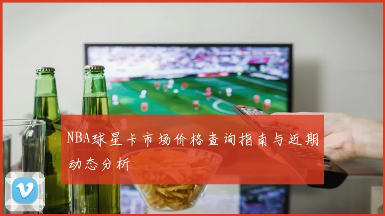 NBA球星卡市场价格查询指南与近期动态分析