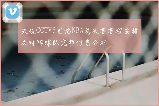 央视CCTV5直播NBA总决赛赛程安排及对阵球队完整信息公布