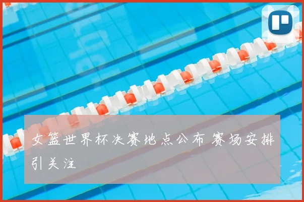 女篮世界杯决赛地点公布 赛场安排引关注