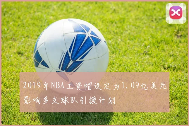 2019年NBA工资帽设定为1.09亿美元影响多支球队引援计划