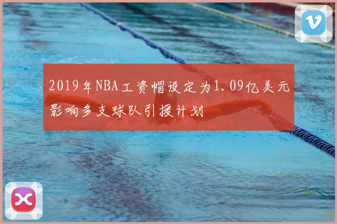 2019年NBA工资帽设定为1.09亿美元影响多支球队引援计划