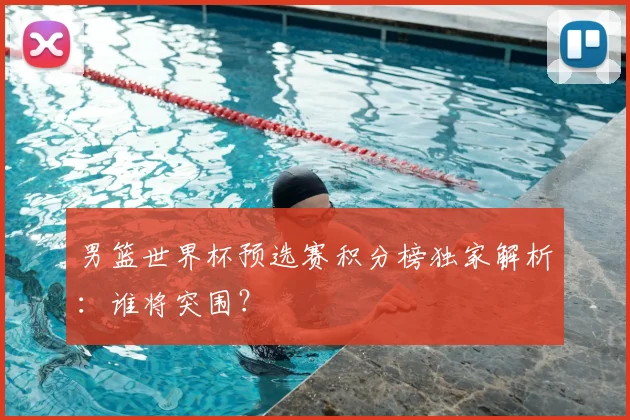 男篮世界杯预选赛积分榜独家解析：谁将突围？