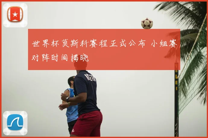 世界杯莫斯科赛程正式公布 小组赛对阵时间揭晓