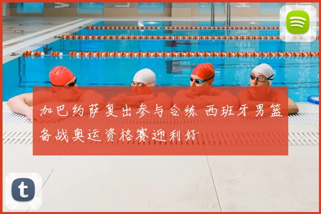 加巴约萨复出参与合练 西班牙男篮备战奥运资格赛迎利好