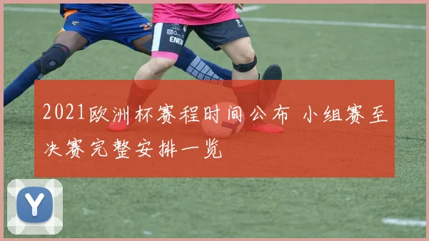 2021欧洲杯赛程时间公布 小组赛至决赛完整安排一览