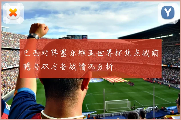 巴西对阵塞尔维亚世界杯焦点战前瞻与双方备战情况分析
