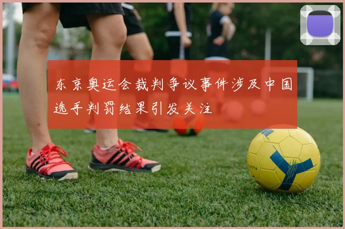 东京奥运会裁判争议事件涉及中国选手判罚结果引发关注