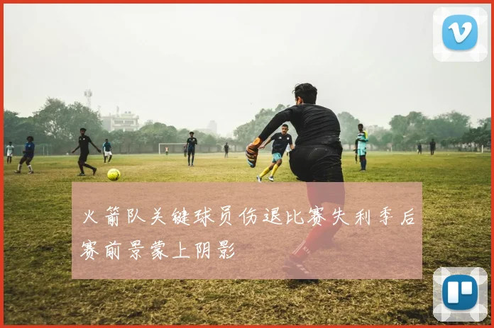 火箭队关键球员伤退比赛失利季后赛前景蒙上阴影