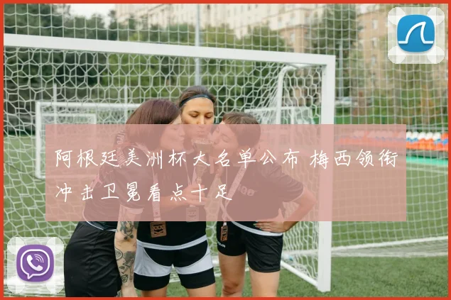 阿根廷美洲杯大名单公布 梅西领衔冲击卫冕看点十足