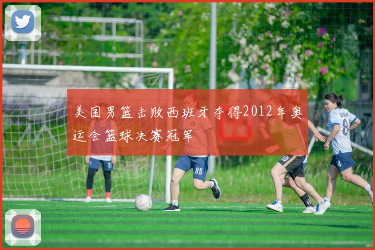 美国男篮击败西班牙夺得2012年奥运会篮球决赛冠军