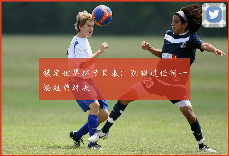 锁定世界杯节目表：别错过任何一场经典对决
