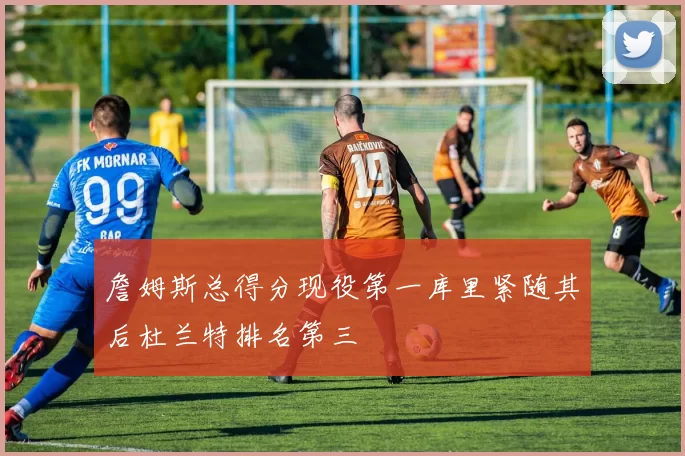 詹姆斯总得分现役第一库里紧随其后杜兰特排名第三