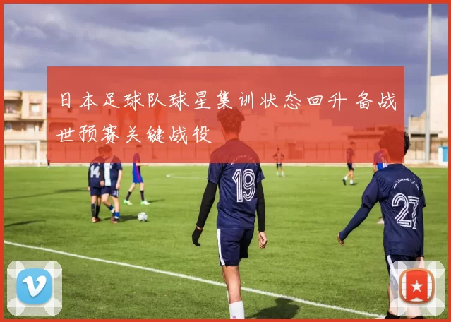 日本足球队球星集训状态回升 备战世预赛关键战役