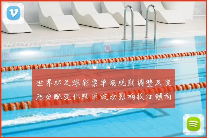 世界杯足球彩票单场规则调整及奖池分配变化赔率波动影响投注倾向