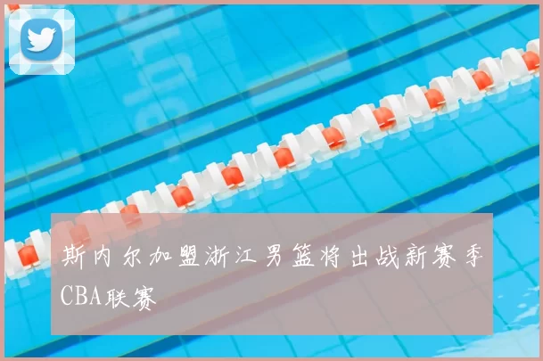 斯内尔加盟浙江男篮将出战新赛季CBA联赛