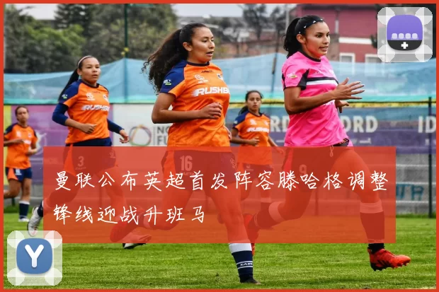 曼联公布英超首发阵容滕哈格调整锋线迎战升班马