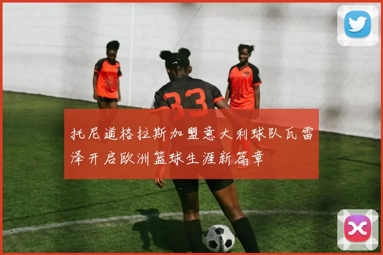 托尼道格拉斯加盟意大利球队瓦雷泽开启欧洲篮球生涯新篇章