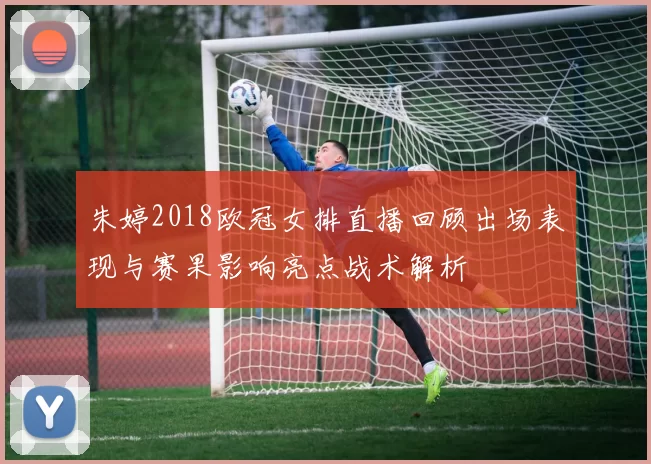 朱婷2018欧冠女排直播回顾出场表现与赛果影响亮点战术解析