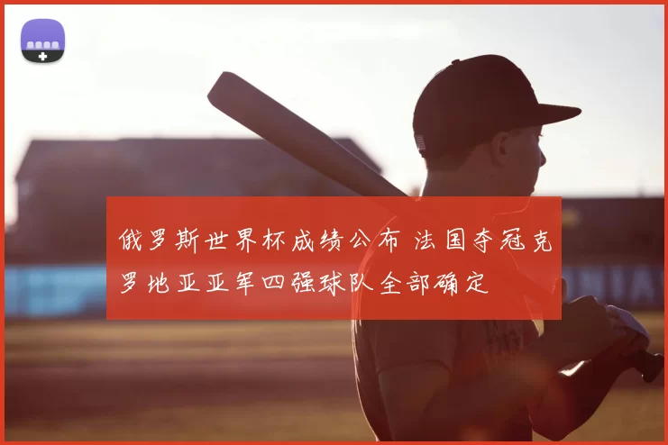 俄罗斯世界杯成绩公布 法国夺冠克罗地亚亚军四强球队全部确定