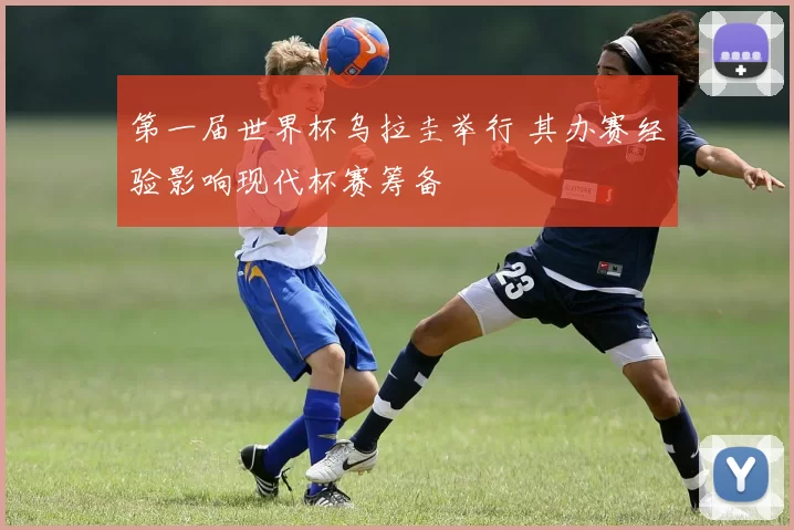 第一届世界杯乌拉圭举行 其办赛经验影响现代杯赛筹备