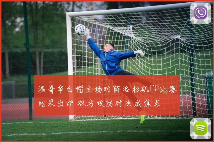 温哥华白帽主场对阵洛杉矶FC比赛结果出炉 双方攻防对决成焦点