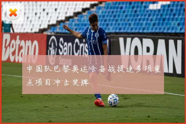 中国队巴黎奥运会备战提速多项重点项目冲击奖牌