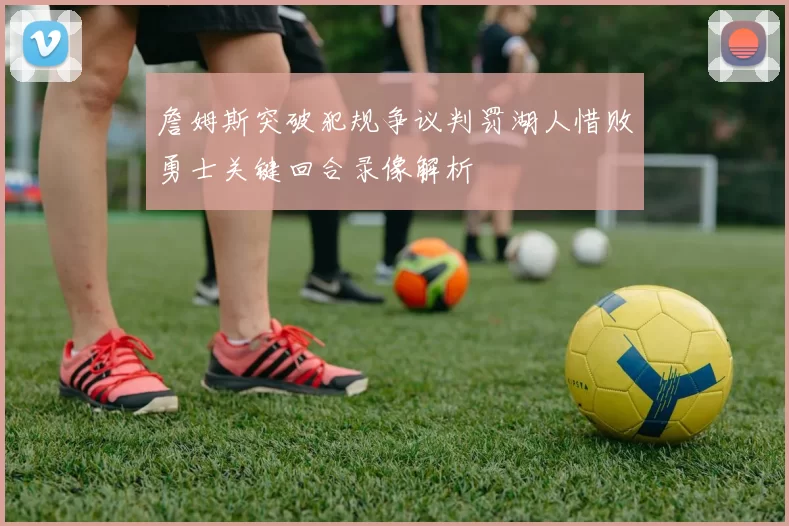 詹姆斯突破犯规争议判罚湖人惜败勇士关键回合录像解析