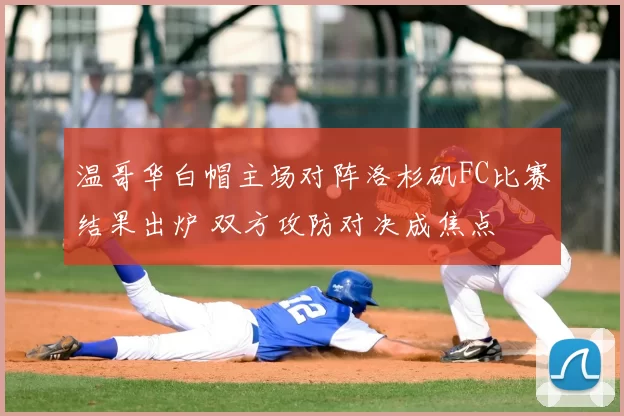 温哥华白帽主场对阵洛杉矶FC比赛结果出炉 双方攻防对决成焦点