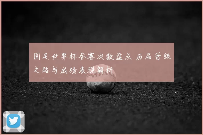 国足世界杯参赛次数盘点 历届晋级之路与成绩表现解析