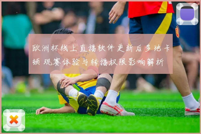 欧洲杯线上直播软件更新后多地卡顿 观赛体验与转播权限影响解析