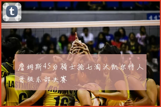 詹姆斯45分骑士抢七淘汰凯尔特人晋级东部决赛