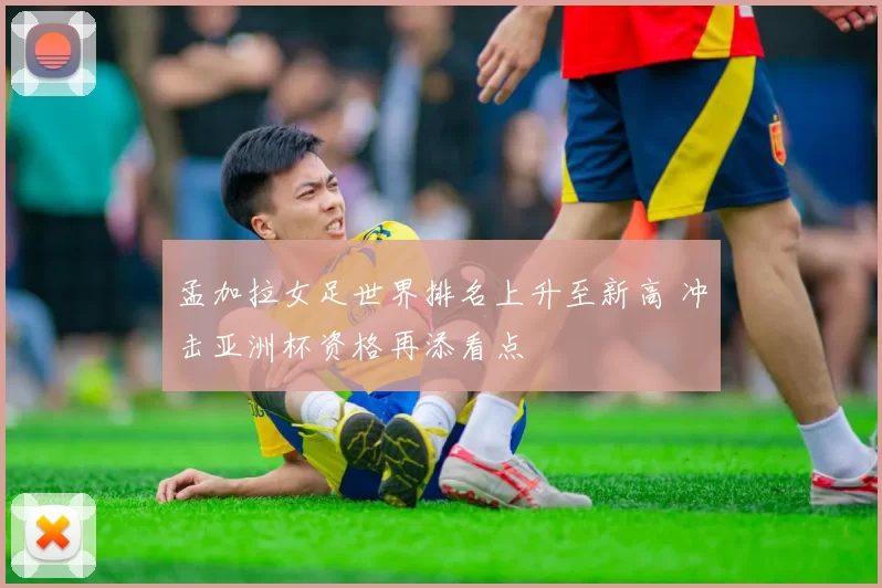 孟加拉女足世界排名上升至新高 冲击亚洲杯资格再添看点