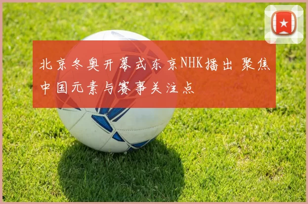 北京冬奥开幕式东京NHK播出 聚焦中国元素与赛事关注点