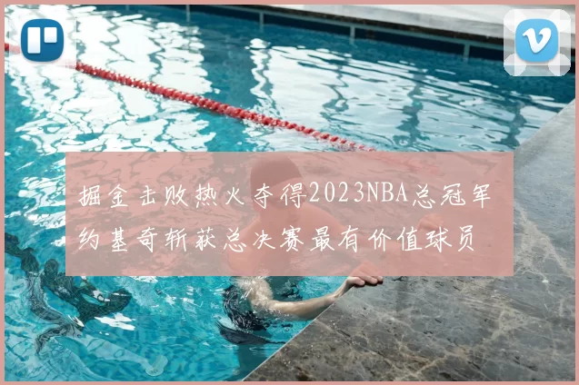 掘金击败热火夺得2023NBA总冠军 约基奇斩获总决赛最有价值球员
