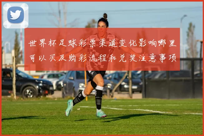 世界杯足球彩票渠道变化影响哪里可以买及购彩流程和兑奖注意事项解析